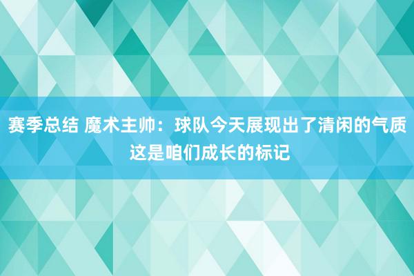 赛季总结 魔术主帅：球队今天展现出了清闲的气质 这是咱们成长的标记