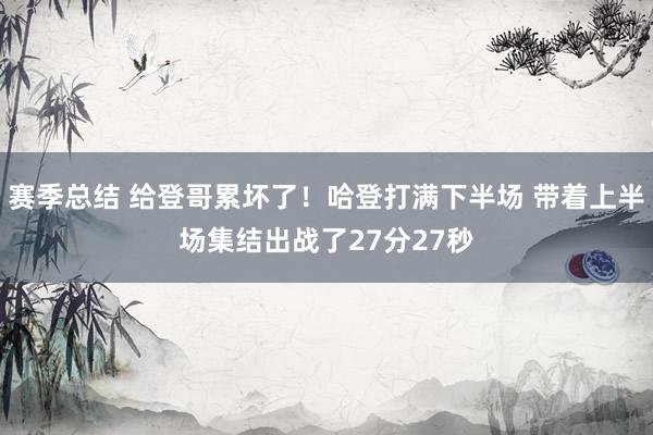 赛季总结 给登哥累坏了！哈登打满下半场 带着上半场集结出战了27分27秒