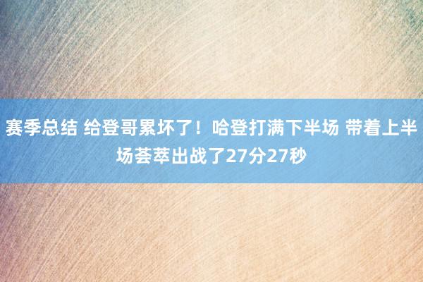 赛季总结 给登哥累坏了！哈登打满下半场 带着上半场荟萃出战了27分27秒