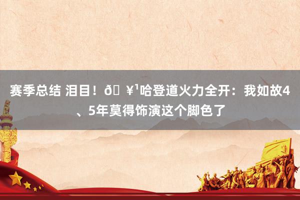 赛季总结 泪目！🥹哈登道火力全开：我如故4、5年莫得饰演这个脚色了