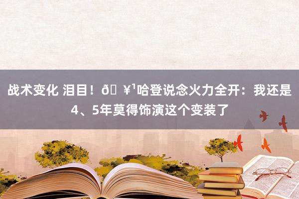 战术变化 泪目！🥹哈登说念火力全开：我还是4、5年莫得饰演这个变装了