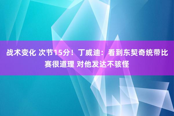 战术变化 次节15分！丁威迪：看到东契奇统带比赛很道理 对他发达不骇怪