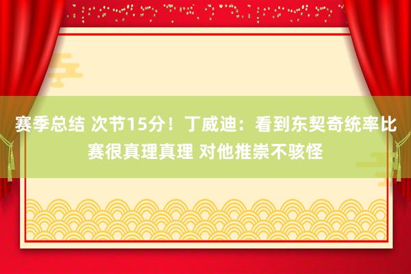 赛季总结 次节15分！丁威迪：看到东契奇统率比赛很真理真理 对他推崇不骇怪