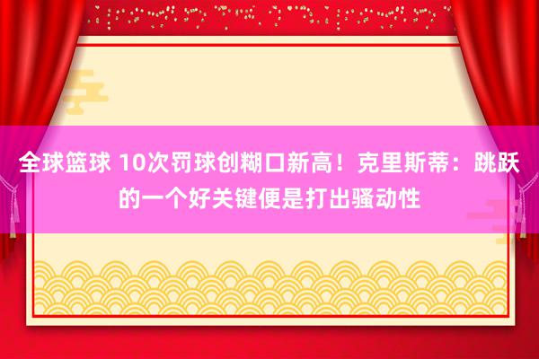 全球篮球 10次罚球创糊口新高！克里斯蒂：跳跃的一个好关键便是打出骚动性