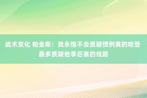 战术变化 帕金斯：我永恒不会质疑惯例赛的哈登 最多质疑他季后赛的线路