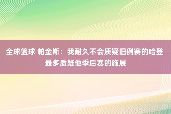 全球篮球 帕金斯：我耐久不会质疑旧例赛的哈登 最多质疑他季后赛的施展