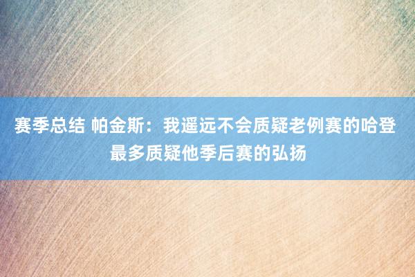 赛季总结 帕金斯：我遥远不会质疑老例赛的哈登 最多质疑他季后赛的弘扬