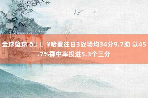 全球篮球 🔥哈登往日3战场均34分9.7助 以45.7%掷中率投进5.3个三分