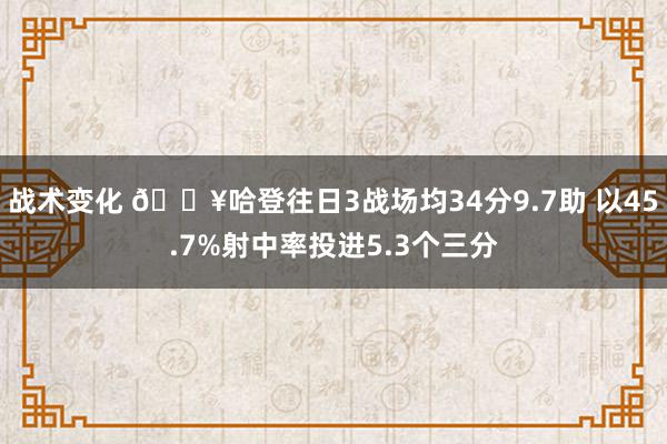 战术变化 🔥哈登往日3战场均34分9.7助 以45.7%射中率投进5.3个三分