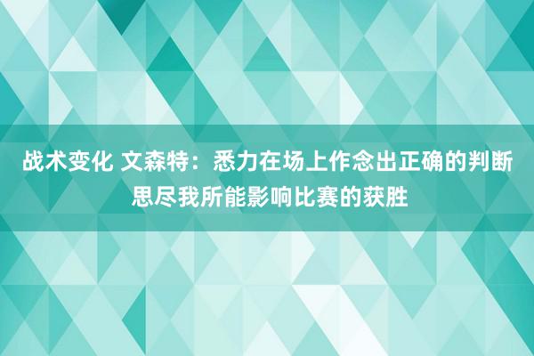 战术变化 文森特：悉力在场上作念出正确的判断 思尽我所能影响比赛的获胜