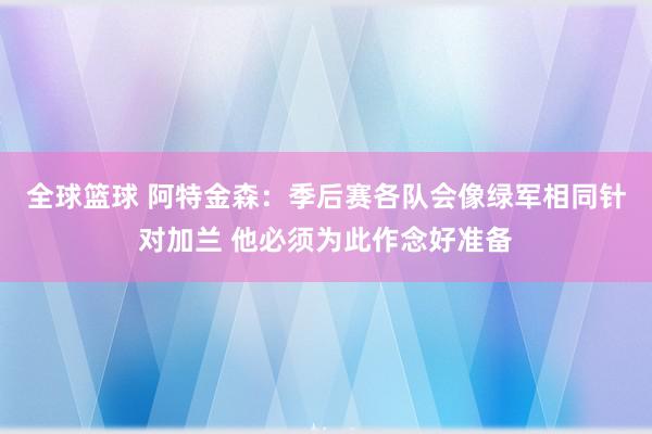 全球篮球 阿特金森：季后赛各队会像绿军相同针对加兰 他必须为此作念好准备