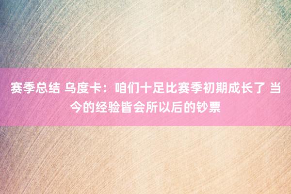 赛季总结 乌度卡：咱们十足比赛季初期成长了 当今的经验皆会所以后的钞票