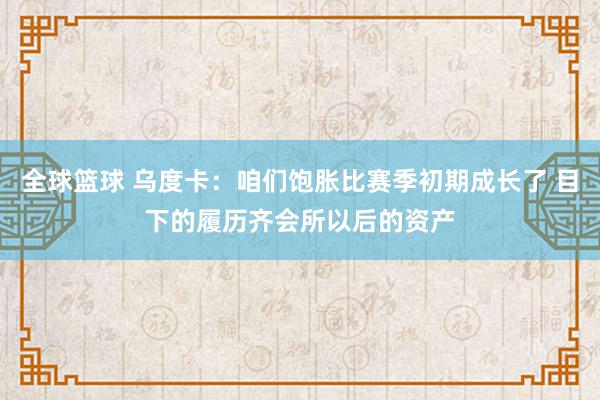 全球篮球 乌度卡：咱们饱胀比赛季初期成长了 目下的履历齐会所以后的资产