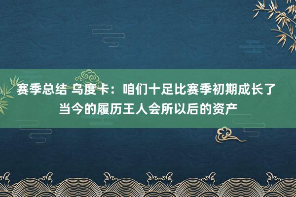 赛季总结 乌度卡：咱们十足比赛季初期成长了 当今的履历王人会所以后的资产