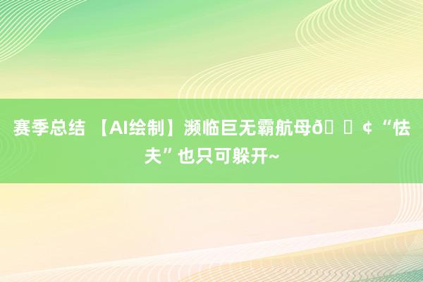 赛季总结 【AI绘制】濒临巨无霸航母🚢 “怯夫”也只可躲开~