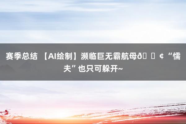 赛季总结 【AI绘制】濒临巨无霸航母🚢 “懦夫”也只可躲开~