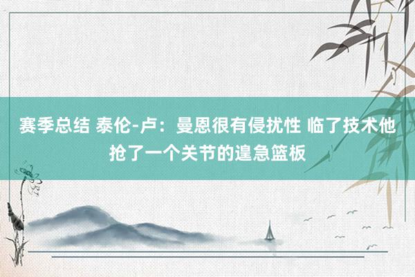 赛季总结 泰伦-卢：曼恩很有侵扰性 临了技术他抢了一个关节的遑急篮板