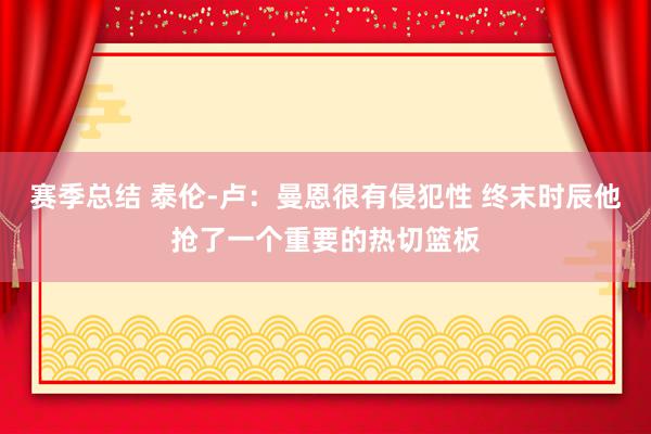 赛季总结 泰伦-卢：曼恩很有侵犯性 终末时辰他抢了一个重要的热切篮板