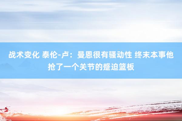 战术变化 泰伦-卢：曼恩很有骚动性 终末本事他抢了一个关节的蹙迫篮板