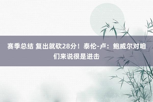 赛季总结 复出就砍28分！泰伦-卢：鲍威尔对咱们来说很是进击