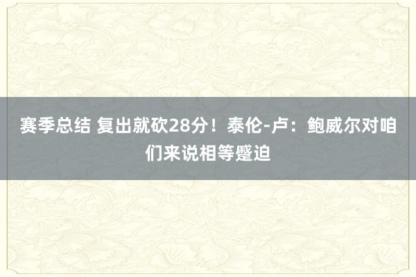 赛季总结 复出就砍28分！泰伦-卢：鲍威尔对咱们来说相等蹙迫