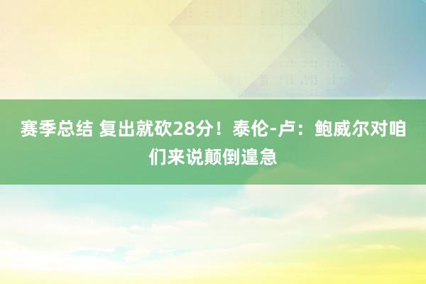 赛季总结 复出就砍28分！泰伦-卢：鲍威尔对咱们来说颠倒遑急