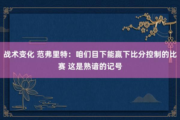 战术变化 范弗里特：咱们目下能赢下比分控制的比赛 这是熟谙的记号