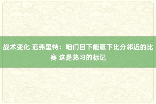 战术变化 范弗里特：咱们目下能赢下比分邻近的比赛 这是熟习的标记