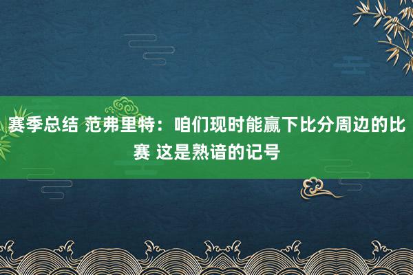 赛季总结 范弗里特：咱们现时能赢下比分周边的比赛 这是熟谙的记号