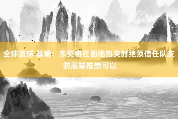 全球篮球 基德：东契奇在面临包夹时绝顶信任队友 防患端推崇可以