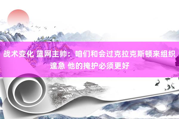 战术变化 篮网主帅：咱们和会过克拉克斯顿来组织遑急 他的掩护必须更好