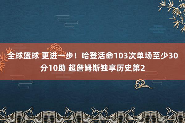 全球篮球 更进一步！哈登活命103次单场至少30分10助 超詹姆斯独享历史第2