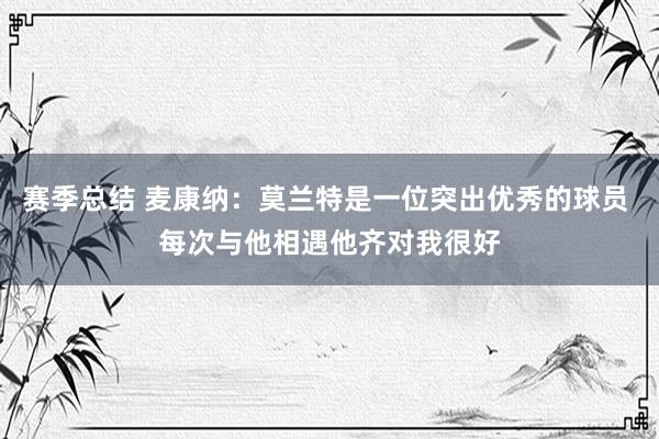 赛季总结 麦康纳：莫兰特是一位突出优秀的球员 每次与他相遇他齐对我很好