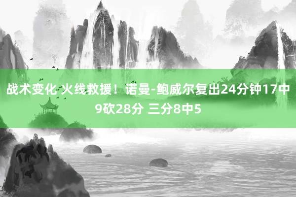 战术变化 火线救援！诺曼-鲍威尔复出24分钟17中9砍28分 三分8中5