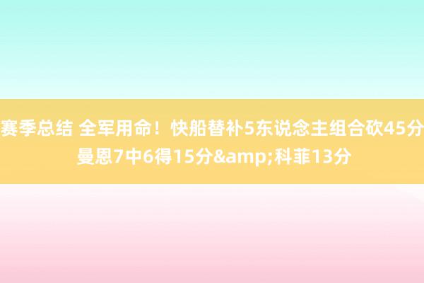 赛季总结 全军用命！快船替补5东说念主组合砍45分 曼恩7中6得15分&科菲13分