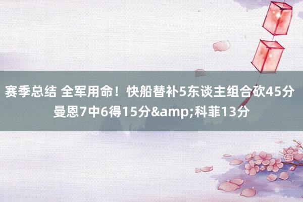 赛季总结 全军用命！快船替补5东谈主组合砍45分 曼恩7中6得15分&科菲13分