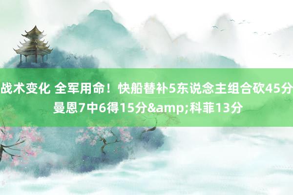 战术变化 全军用命！快船替补5东说念主组合砍45分 曼恩7中6得15分&科菲13分