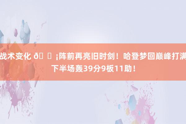 战术变化 🗡阵前再亮旧时剑！哈登梦回巅峰打满下半场轰39分9板11助！