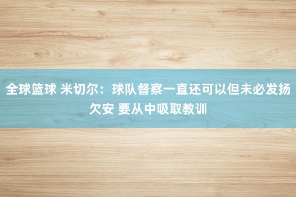 全球篮球 米切尔：球队督察一直还可以但未必发扬欠安 要从中吸取教训