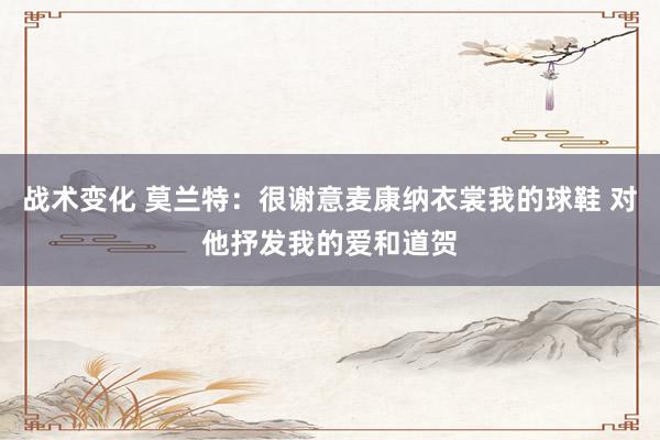 战术变化 莫兰特：很谢意麦康纳衣裳我的球鞋 对他抒发我的爱和道贺