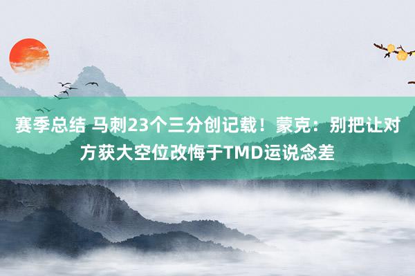 赛季总结 马刺23个三分创记载！蒙克：别把让对方获大空位改悔于TMD运说念差