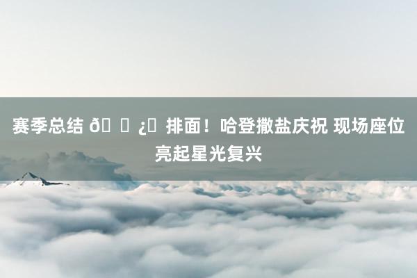 赛季总结 🐿️排面！哈登撒盐庆祝 现场座位亮起星光复兴