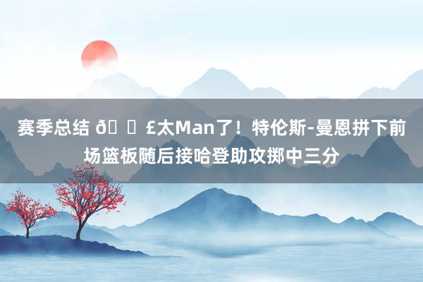 赛季总结 💣太Man了！特伦斯-曼恩拼下前场篮板随后接哈登助攻掷中三分