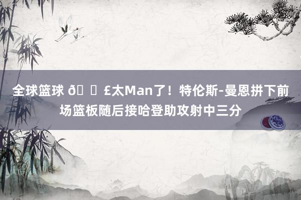 全球篮球 💣太Man了！特伦斯-曼恩拼下前场篮板随后接哈登助攻射中三分