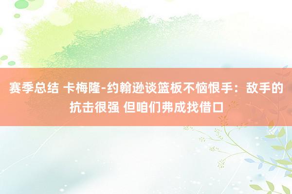 赛季总结 卡梅隆-约翰逊谈篮板不恼恨手：敌手的抗击很强 但咱们弗成找借口