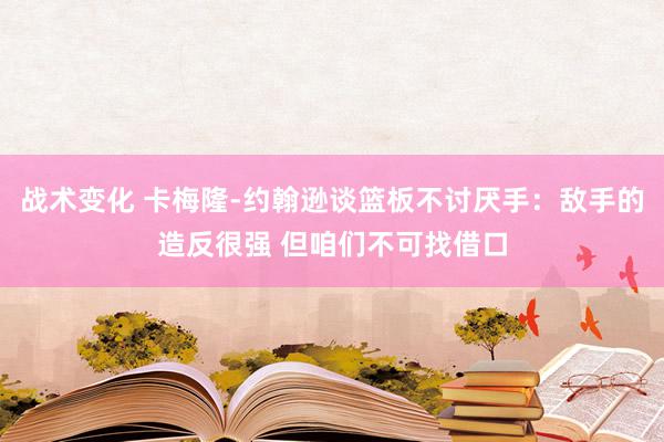 战术变化 卡梅隆-约翰逊谈篮板不讨厌手：敌手的造反很强 但咱们不可找借口