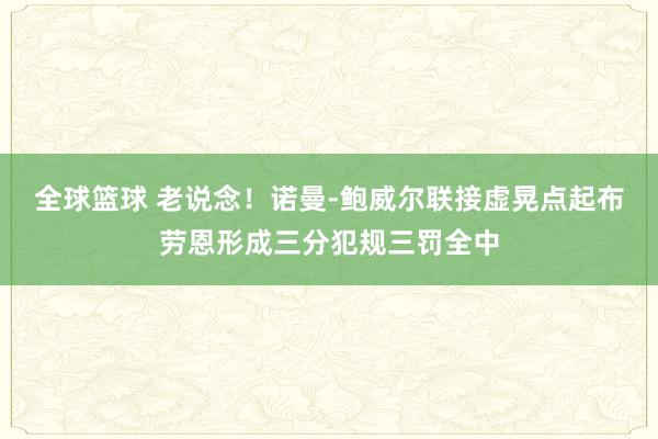 全球篮球 老说念！诺曼-鲍威尔联接虚晃点起布劳恩形成三分犯规三罚全中