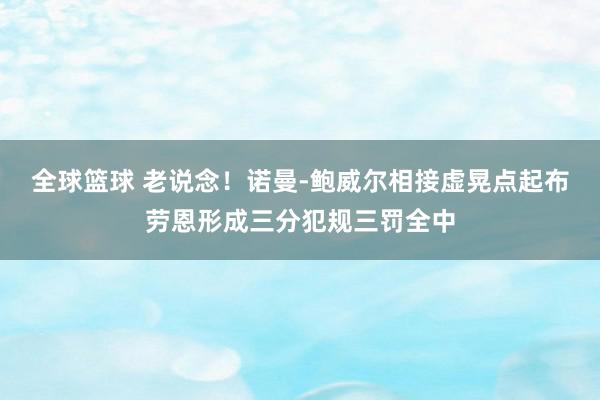 全球篮球 老说念！诺曼-鲍威尔相接虚晃点起布劳恩形成三分犯规三罚全中