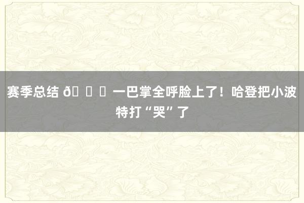 赛季总结 😂一巴掌全呼脸上了！哈登把小波特打“哭”了