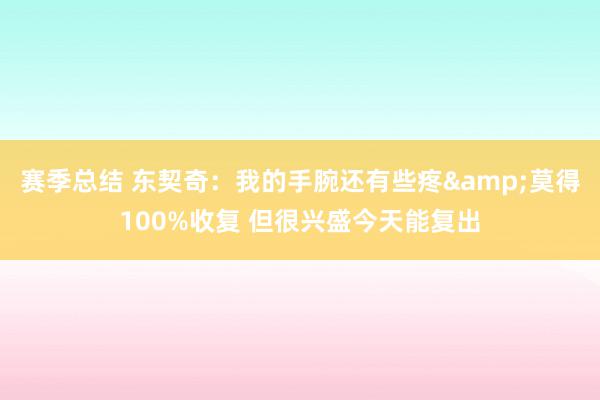 赛季总结 东契奇：我的手腕还有些疼&莫得100%收复 但很兴盛今天能复出